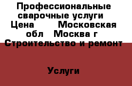 Профессиональные сварочные услуги › Цена ­ 1 - Московская обл., Москва г. Строительство и ремонт » Услуги   . Московская обл.,Москва г.